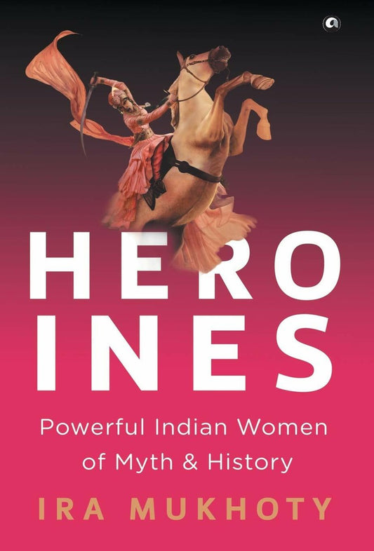 Heroines: Powerful Indian Women of Myth and History by Ira Mukhoty